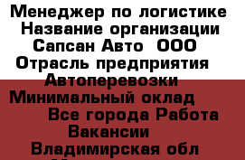 Менеджер по логистике › Название организации ­ Сапсан-Авто, ООО › Отрасль предприятия ­ Автоперевозки › Минимальный оклад ­ 60 077 - Все города Работа » Вакансии   . Владимирская обл.,Муромский р-н